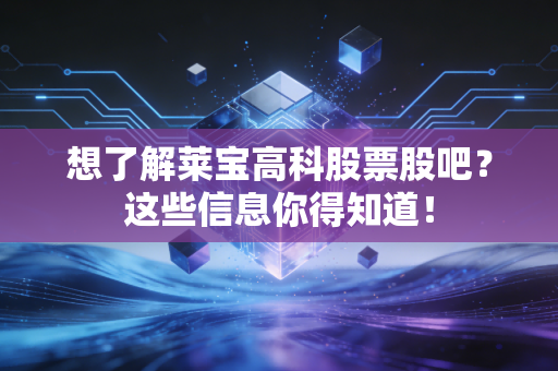 想了解莱宝高科股票股吧?这些信息你得知道!