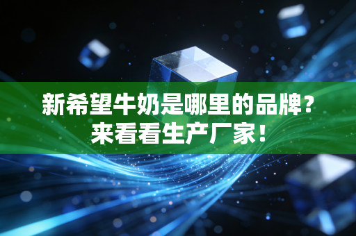 新希望牛奶是哪里的品牌?来看看生产厂家!