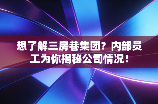 想了解三房巷集团？内部员工为你揭秘公司情况！