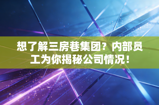 想了解三房巷集团？内部员工为你揭秘公司情况！