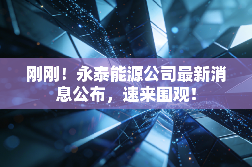刚刚！永泰能源公司最新消息公布，速来围观！