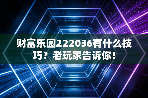 财富乐园222036有什么技巧？老玩家告诉你！