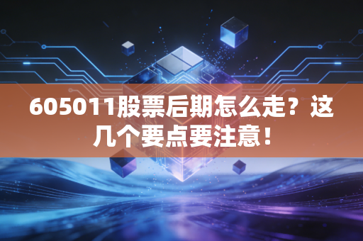 605011股票后期怎么走？这几个要点要注意！