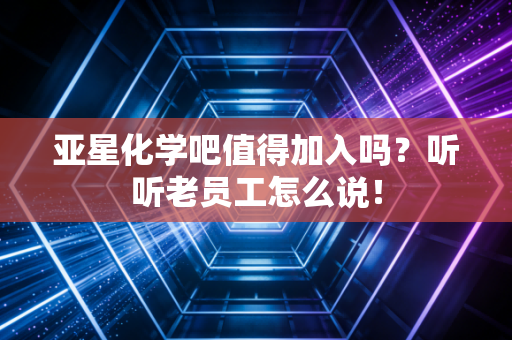 亚星化学吧值得加入吗？听听老员工怎么说！