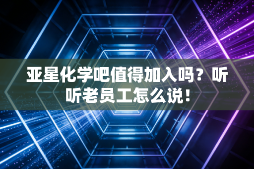 亚星化学吧值得加入吗？听听老员工怎么说！