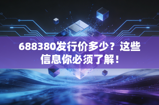 688380发行价多少？这些信息你必须了解！