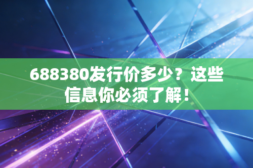 688380发行价多少？这些信息你必须了解！