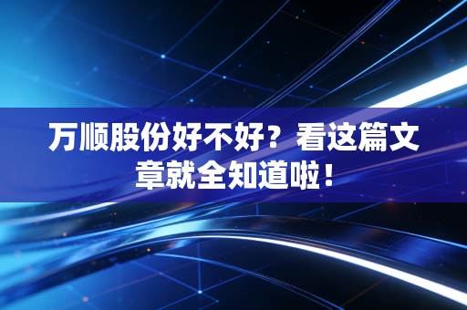 万顺股份好不好？看这篇文章就全知道啦！