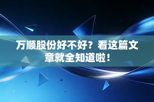 万顺股份好不好？看这篇文章就全知道啦！