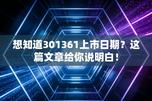 想知道301361上市日期？这篇文章给你说明白！