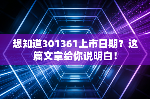 想知道301361上市日期？这篇文章给你说明白！