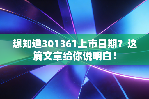 想知道301361上市日期？这篇文章给你说明白！