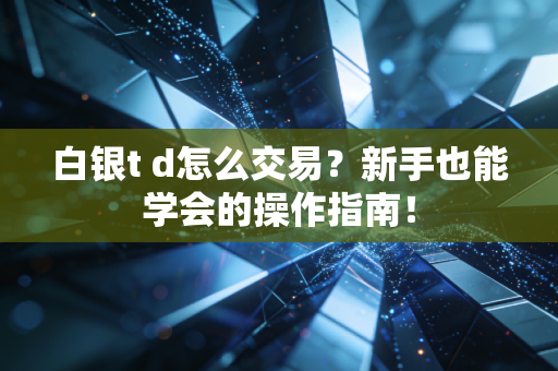 白银t d怎么交易？新手也能学会的操作指南！