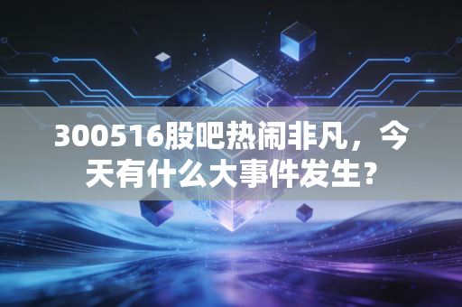300516股吧热闹非凡,今天有什么大事件发生?