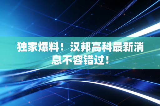 独家爆料!汉邦高科最新消息不容错过!