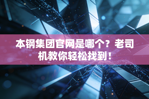 本钢集团官网是哪个?老司机教你轻松找到!