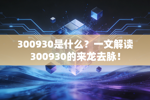 300930是什么?一文解读300930的来龙去脉!