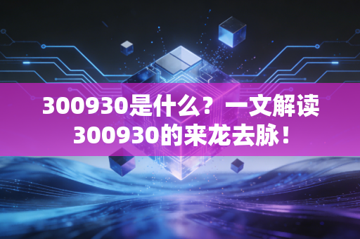 300930是什么?一文解读300930的来龙去脉!