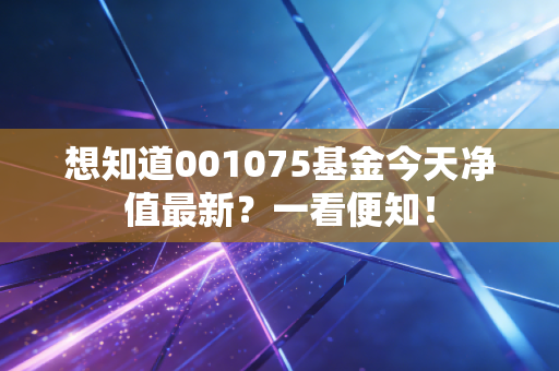 想知道001075基金今天净值最新?一看便知!