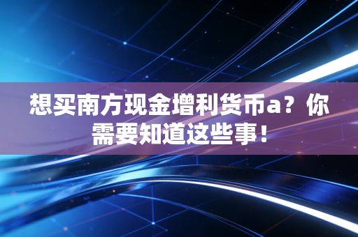 想买南方现金增利货币a？你需要知道这些事！
