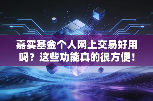 嘉实基金个人网上交易好用吗?这些功能真的很方便!