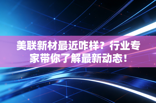 美联新材最近咋样?行业专家带你了解最新动态!