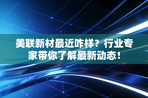 美联新材最近咋样?行业专家带你了解最新动态!