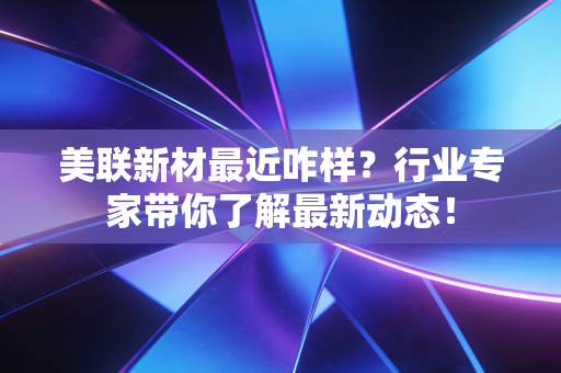 美联新材最近咋样?行业专家带你了解最新动态!