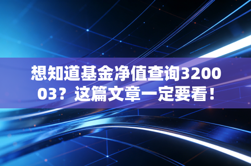 想知道基金净值查询320003？这篇文章一定要看！