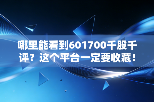 哪里能看到601700千股千评？这个平台一定要收藏！