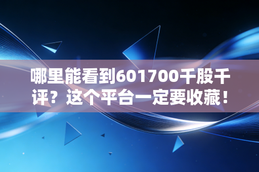 哪里能看到601700千股千评？这个平台一定要收藏！