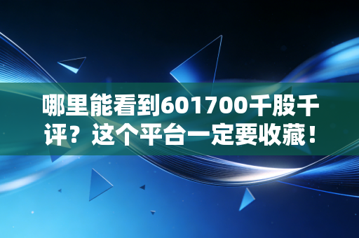 哪里能看到601700千股千评？这个平台一定要收藏！