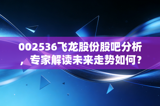 002536飞龙股份股吧分析,专家解读未来走势如何?
