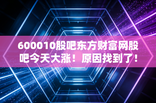 600010股吧东方财富网股吧今天大涨！原因找到了！