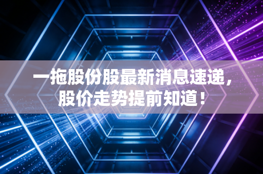 一拖股份股最新消息速递，股价走势提前知道！
