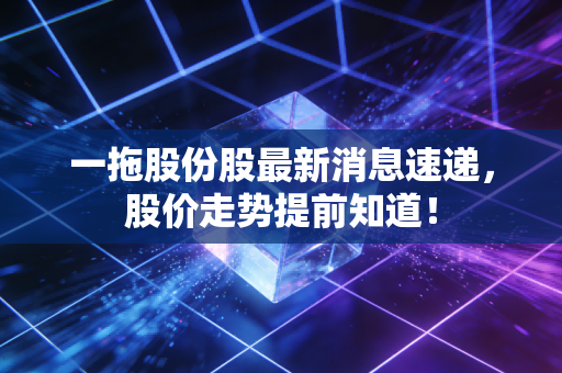 一拖股份股最新消息速递,股价走势提前知道!
