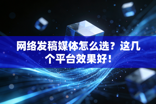 网络发稿媒体怎么选?这几个平台效果好!