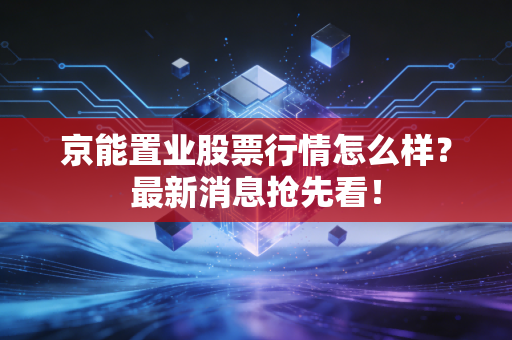 京能置业股票行情怎么样？最新消息抢先看！