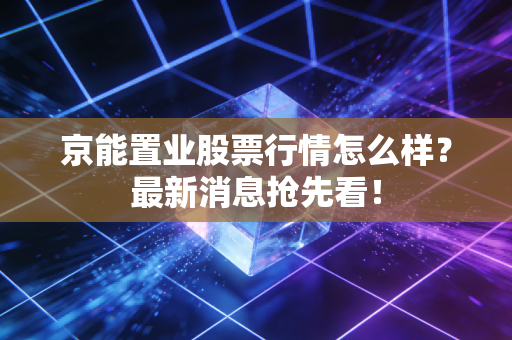 京能置业股票行情怎么样？最新消息抢先看！