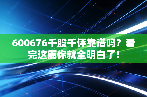 600676千股千评靠谱吗？看完这篇你就全明白了！