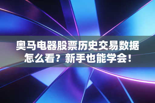 奥马电器股票历史交易数据怎么看？新手也能学会！