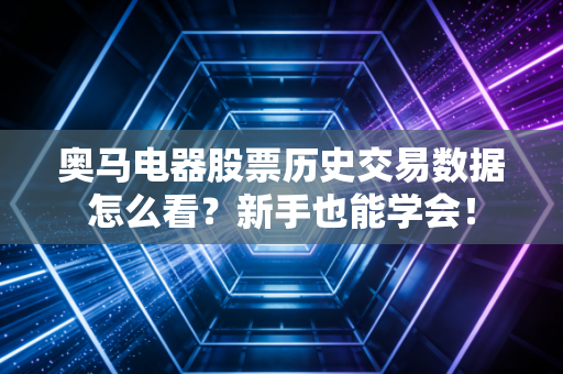 奥马电器股票历史交易数据怎么看?新手也能学会!