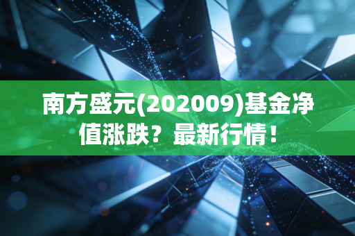 南方盛元(202009)基金净值涨跌？最新行情！