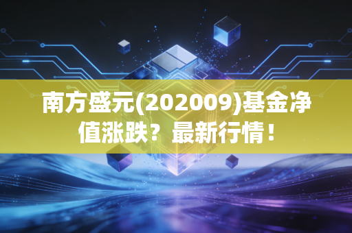 南方盛元(202009)基金净值涨跌？最新行情！