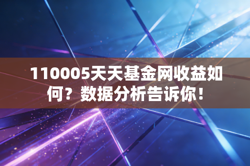 110005天天基金网收益如何?数据分析告诉你!