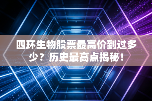 四环生物股票最高价到过多少?历史最高点揭秘!