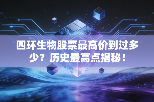 四环生物股票最高价到过多少?历史最高点揭秘!