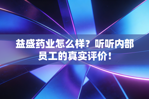 益盛药业怎么样?听听内部员工的真实评价!
