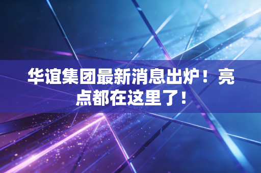 华谊集团最新消息出炉！亮点都在这里了！