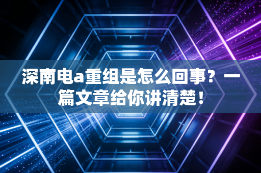 深南电a重组是怎么回事？一篇文章给你讲清楚！